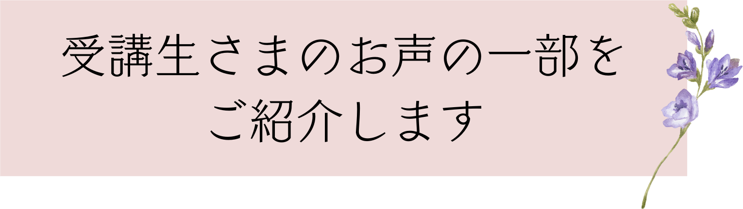 受講生さまのお声の一部をご紹介します